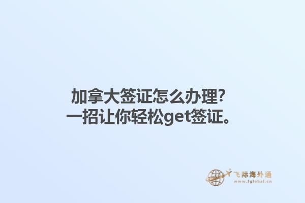 加拿大簽證怎么辦理？一招讓你輕松get簽證。