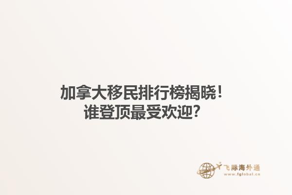 加拿大移民排行榜揭曉！誰登頂最受歡迎？