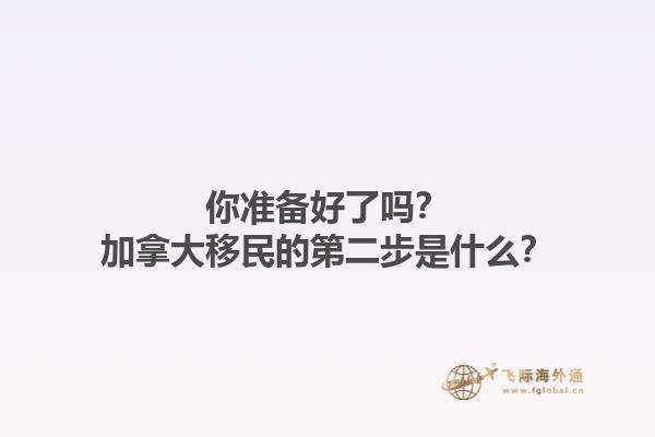 你準(zhǔn)備好了嗎？加拿大移民的第二步是什么？