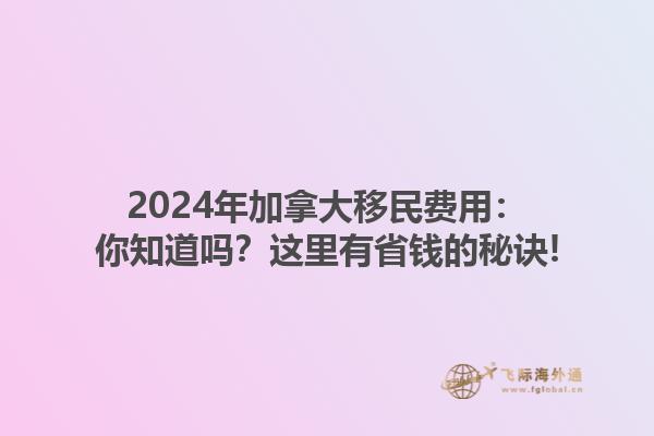 2024年加拿大移民費用：你知道嗎？這里有省錢的秘訣!