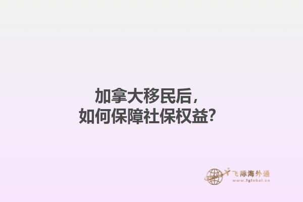 加拿大移民后，如何保障社保權(quán)益？