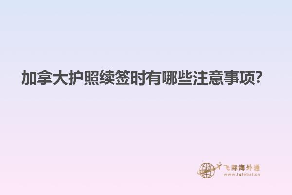 加拿大護(hù)照續(xù)簽時(shí)有哪些注意事項(xiàng)？