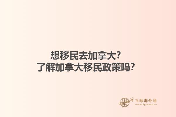 想移民去加拿大？了解加拿大移民政策嗎？