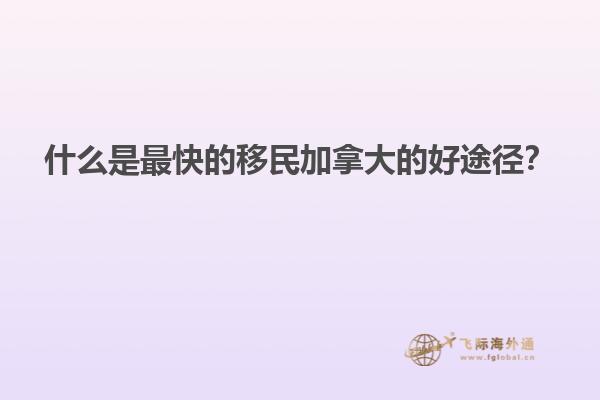 什么是最快的移民加拿大的好途徑？