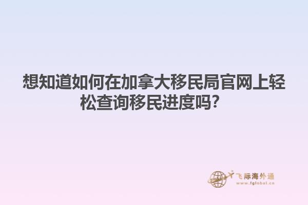 想知道如何在加拿大移民局官網(wǎng)上輕松查詢移民進(jìn)度嗎？