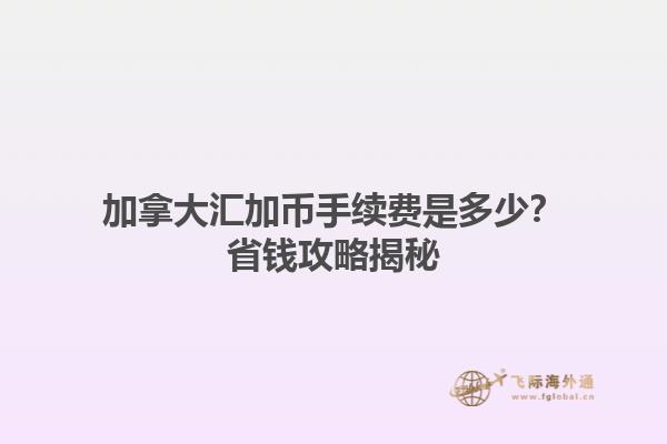 加拿大匯加幣手續(xù)費是多少？省錢攻略揭秘