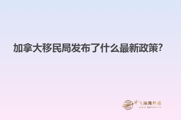 加拿大移民局發(fā)布了什么最新政策？