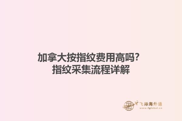 加拿大按指紋費用高嗎？指紋采集流程詳解