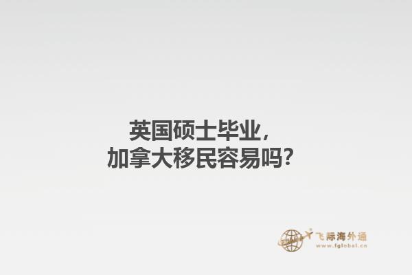 英國碩士畢業(yè)，加拿大移民容易嗎？