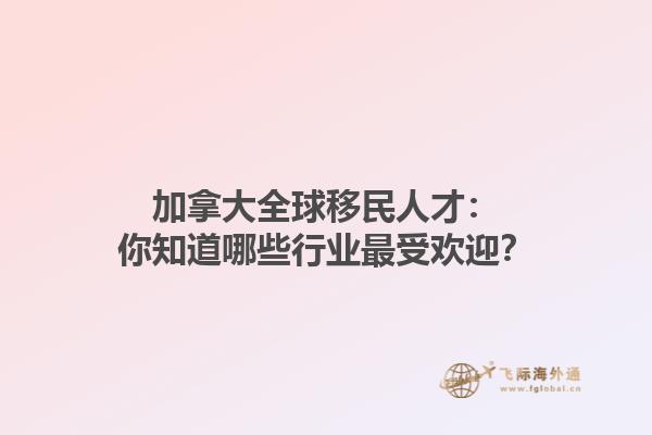 加拿大全球移民人才：你知道哪些行業(yè)最受歡迎？