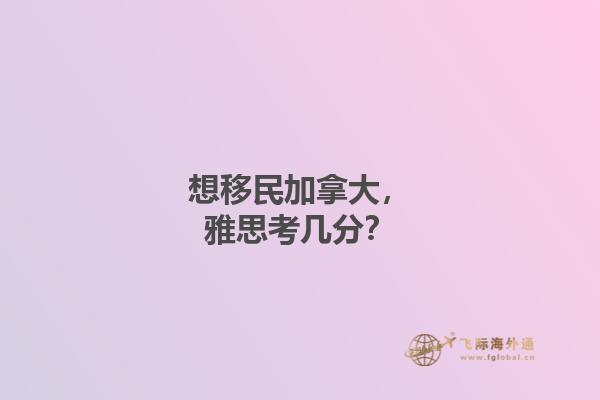 想移民加拿大，雅思考幾分？