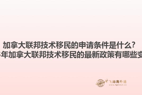 加拿大聯(lián)邦技術(shù)移民的申請條件是什么？2025年加拿大聯(lián)邦技術(shù)移民的最新政策有哪些變化？1.jpg