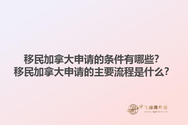 移民加拿大申請的條件有哪些？移民加拿大申請的主要流程是什么？1.jpg