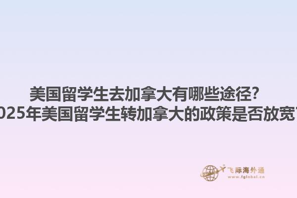 美國(guó)留學(xué)生去加拿大有哪些途徑？2025年美國(guó)留學(xué)生轉(zhuǎn)加拿大的政策是否放寬？1.jpg