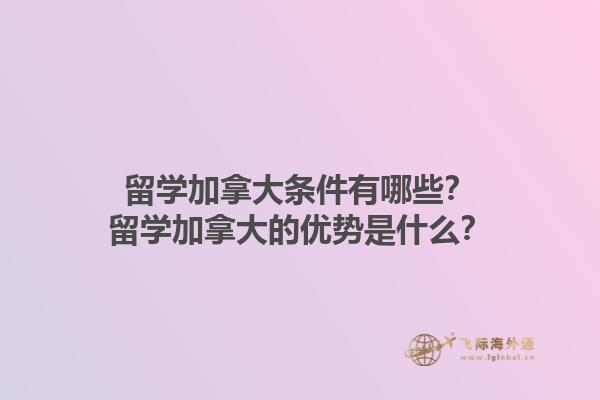 留學(xué)加拿大條件有哪些？留學(xué)加拿大的優(yōu)勢是什么？1.jpg