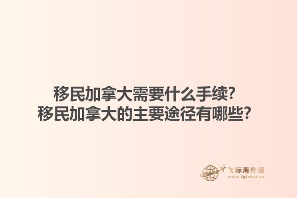 移民加拿大需要什么手續(xù)？移民加拿大的主要途徑有哪些？1.jpg