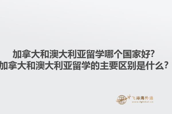 加拿大和澳大利亞留學(xué)哪個國家好？加拿大和澳大利亞留學(xué)的主要區(qū)別是什么？1.jpg