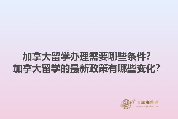 加拿大留學(xué)辦理需要哪些條件？加拿大留學(xué)的最新政策有哪些變化？1.jpg