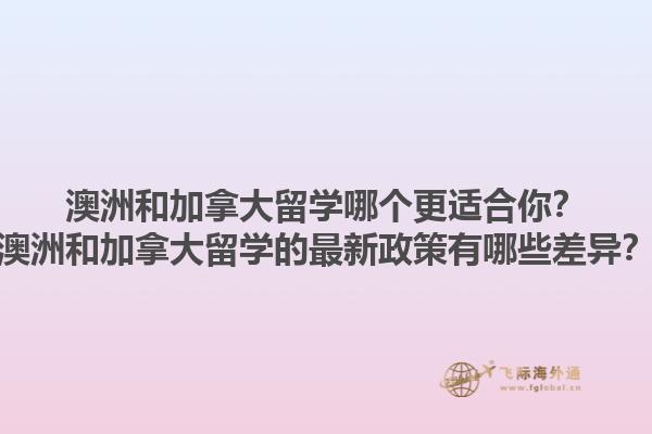 澳洲和加拿大留學哪個更適合你？澳洲和加拿大留學的最新政策有哪些差異？1.jpg
