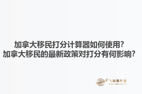 加拿大移民打分計算器如何使用？加拿大移民的最新政策對打分有何影響？1.jpg