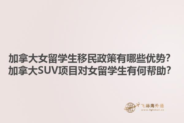 加拿大女留學(xué)生移民政策有哪些優(yōu)勢？加拿大SUV項目對女留學(xué)生有何幫助？1.jpg