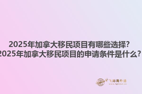 2025年加拿大移民項(xiàng)目有哪些選擇？2025年加拿大移民項(xiàng)目的申請條件是什么？1.jpg