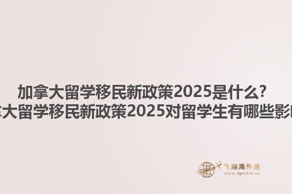 加拿大留學(xué)移民新政策2025是什么？加拿大留學(xué)移民新政策2025對留學(xué)生有哪些影響？1.jpg