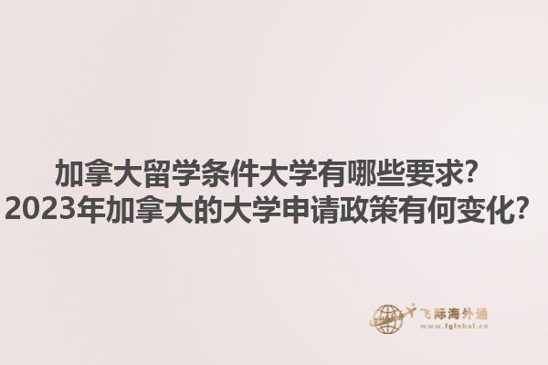 加拿大留學條件大學有哪些要求？2023年加拿大的大學申請政策有何變化？1.jpg