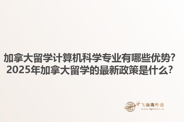 加拿大留學(xué)計(jì)算機(jī)科學(xué)專業(yè)有哪些優(yōu)勢？2025年加拿大留學(xué)的最新政策是什么？1.jpg