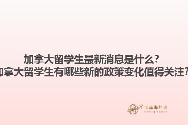加拿大留學(xué)生最新消息是什么？加拿大留學(xué)生有哪些新的政策變化值得關(guān)注？1.jpg