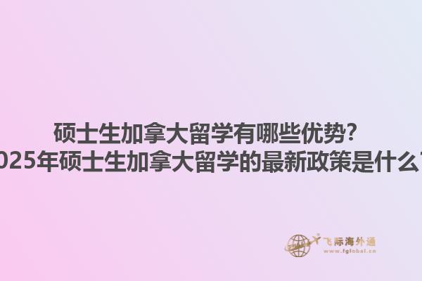碩士生加拿大留學(xué)有哪些優(yōu)勢？2025年碩士生加拿大留學(xué)的最新政策是什么？1.jpg