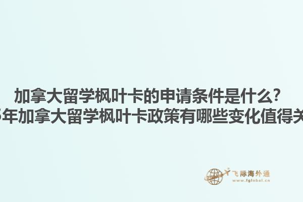 加拿大留學(xué)楓葉卡的申請(qǐng)條件是什么？2025年加拿大留學(xué)楓葉卡政策有哪些變化值得關(guān)注？1.jpg