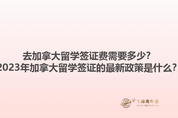 去加拿大留學(xué)簽證費(fèi)需要多少？2023年加拿大留學(xué)簽證的最新政策是什么？1.jpg