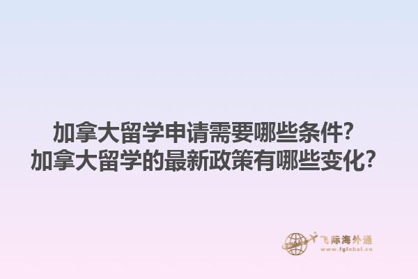 加拿大留學(xué)申請需要哪些條件？加拿大留學(xué)的最新政策有哪些變化？1.jpg