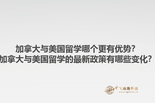 加拿大與美國(guó)留學(xué)哪個(gè)更有優(yōu)勢(shì)？加拿大與美國(guó)留學(xué)的最新政策有哪些變化？1.jpg