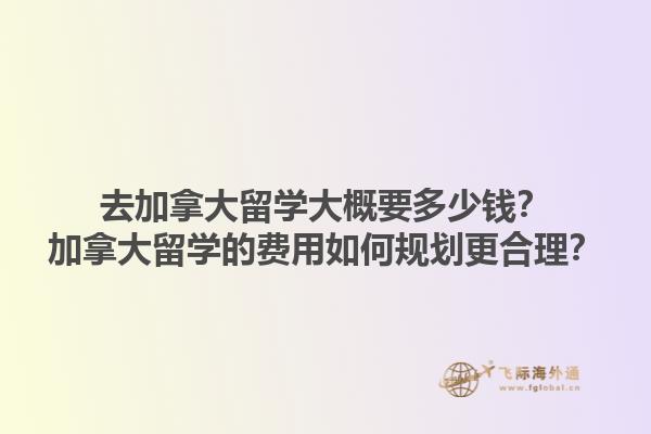 去加拿大留學大概要多少錢？加拿大留學的費用如何規(guī)劃更合理？