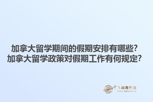 加拿大留學期間的假期安排有哪些？加拿大留學政策對假期工作有何規(guī)定？