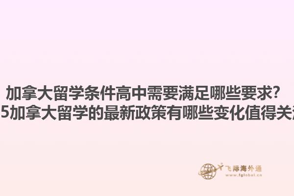 加拿大留學條件高中需要滿足哪些要求？2025加拿大留學的最新政策有哪些變化值得關注？
