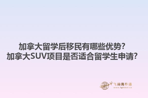 加拿大留學(xué)后移民有哪些優(yōu)勢(shì)？加拿大SUV項(xiàng)目是否適合留學(xué)生申請(qǐng)？1.jpg