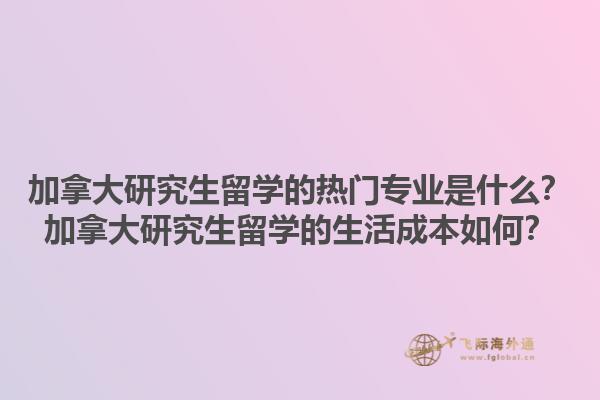 加拿大研究生留學(xué)的熱門專業(yè)是什么？加拿大研究生留學(xué)的生活成本如何？1.jpg