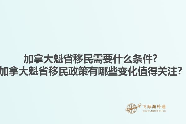 加拿大魁省移民需要什么條件？加拿大魁省移民政策有哪些變化值得關(guān)注？1.jpg