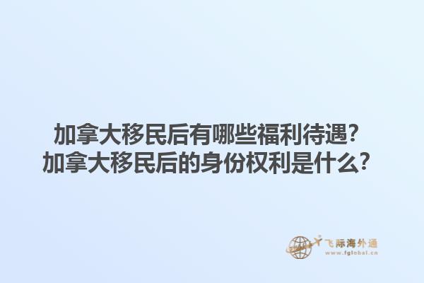 加拿大移民后有哪些福利待遇？加拿大移民后的身份權(quán)利是什么？1.jpg