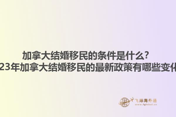 加拿大結(jié)婚移民的條件是什么？2023年加拿大結(jié)婚移民的最新政策有哪些變化？1.jpg