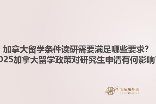 加拿大留學(xué)條件讀研需要滿足哪些要求？2025加拿大留學(xué)政策對(duì)研究生申請(qǐng)有何影響？
