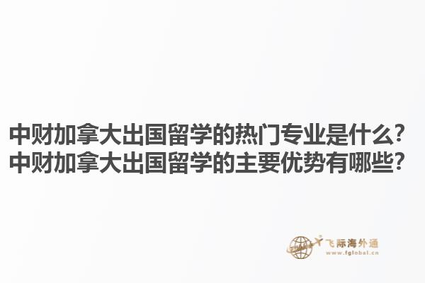 中財(cái)加拿大出國留學(xué)的熱門專業(yè)是什么？中財(cái)加拿大出國留學(xué)的主要優(yōu)勢(shì)有哪些？