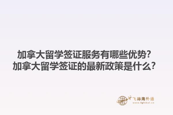 加拿大留學(xué)簽證服務(wù)有哪些優(yōu)勢(shì)？加拿大留學(xué)簽證的最新政策是什么？