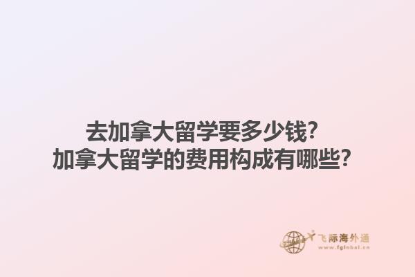 去加拿大留學(xué)要多少錢？加拿大留學(xué)的費(fèi)用構(gòu)成有哪些？