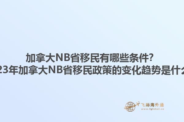 加拿大NB省移民有哪些條件？2023年加拿大NB省移民政策的變化趨勢(shì)是什么？