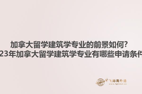 加拿大留學(xué)建筑學(xué)專業(yè)的前景如何？2023年加拿大留學(xué)建筑學(xué)專業(yè)有哪些申請(qǐng)條件？