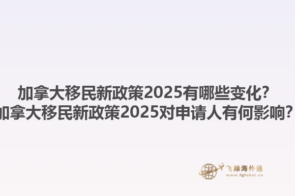 加拿大移民新政策2025有哪些變化？加拿大移民新政策2025對(duì)申請(qǐng)人有何影響？
